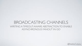 @StabbyCutyou
BROADCASTING CHANNELS
WRITING ATIMEOUT-AWARE ABSTRACTIONTO ENABLE
ASYNCHRONOUS FANOUT IN GO
 