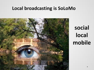 Local broadcasting is SoLoMo
social
local
mobile
 
