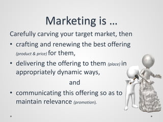 Marketing is …
Carefully carving your target market, then
• crafting and renewing the best offering
(product & price) for ...