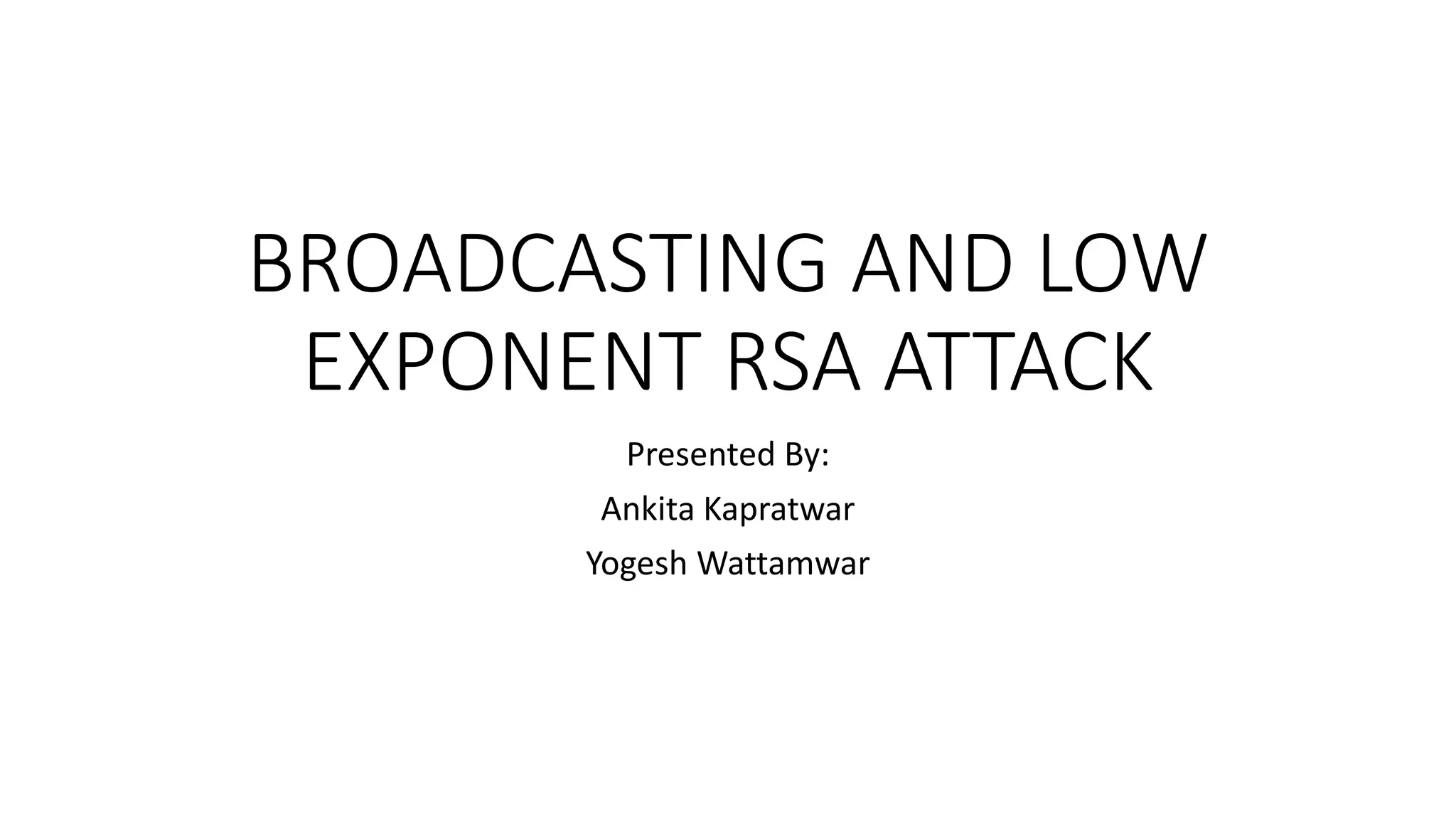 BROADCASTING AND LOW
EXPONENT RSA ATTACK
Presented By:
Ankita Kapratwar
Yogesh Wattamwar
 