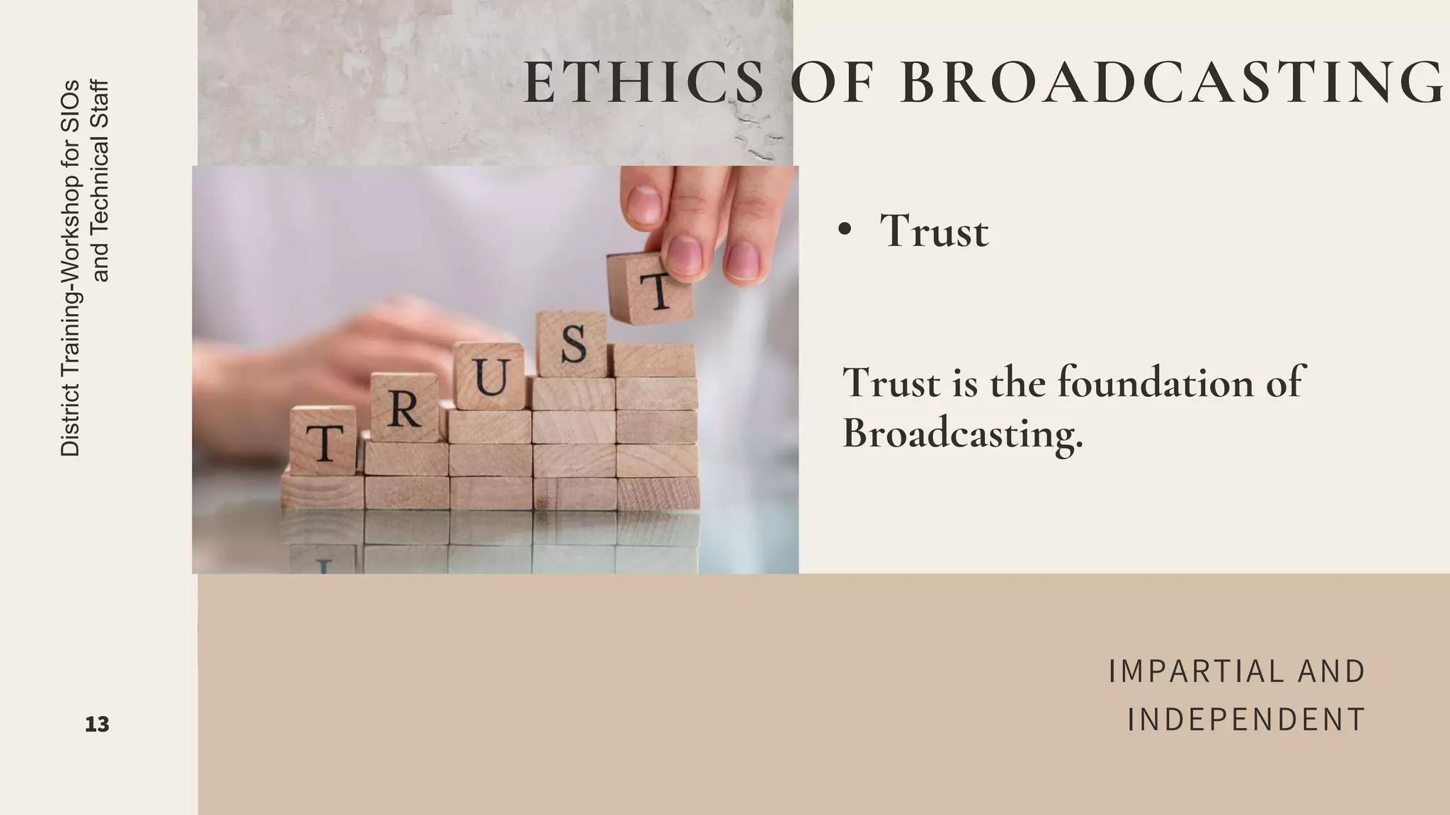 IMPARTIAL AND
INDEPENDENT
• Trust
ETHICS OF BROADCASTING
13
District
Training-Workshop
for
SIOs
and
Technical
Staff
Trust is the foundation of
Broadcasting.
 