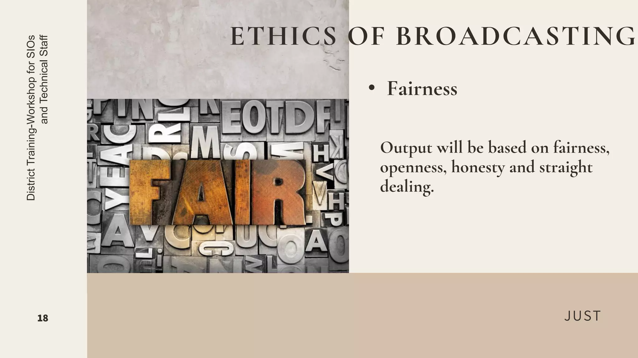 JUST
• Fairness
ETHICS OF BROADCASTING
18
District
Training-Workshop
for
SIOs
and
Technical
Staff
Output will be based on fairness,
openness, honesty and straight
dealing.
 