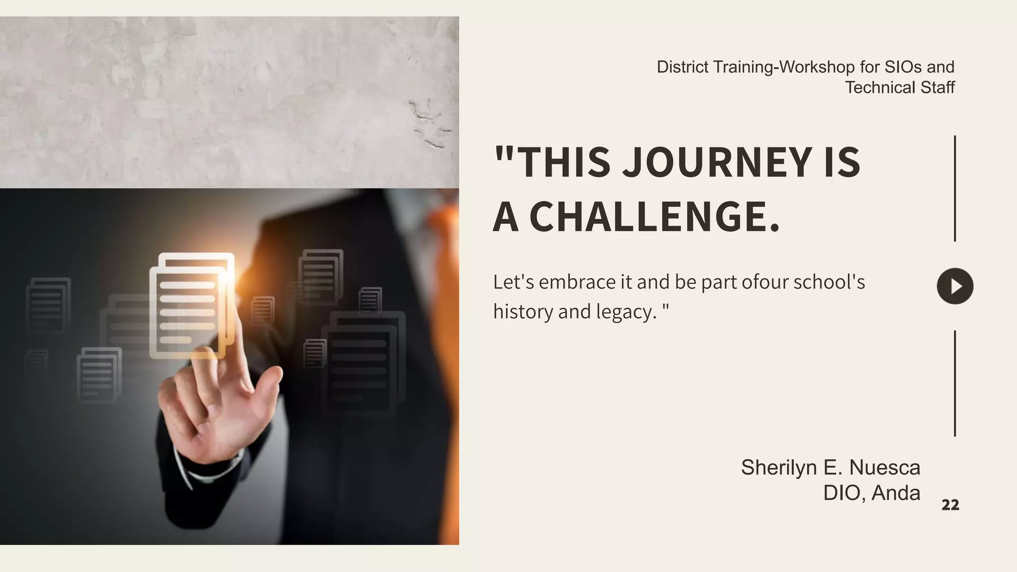 "THIS JOURNEY IS
A CHALLENGE.
Let's embrace it and be part ofour school's
history and legacy. "
22
District Training-Workshop for SIOs and
Technical Staff
Sherilyn E. Nuesca
DIO, Anda
 