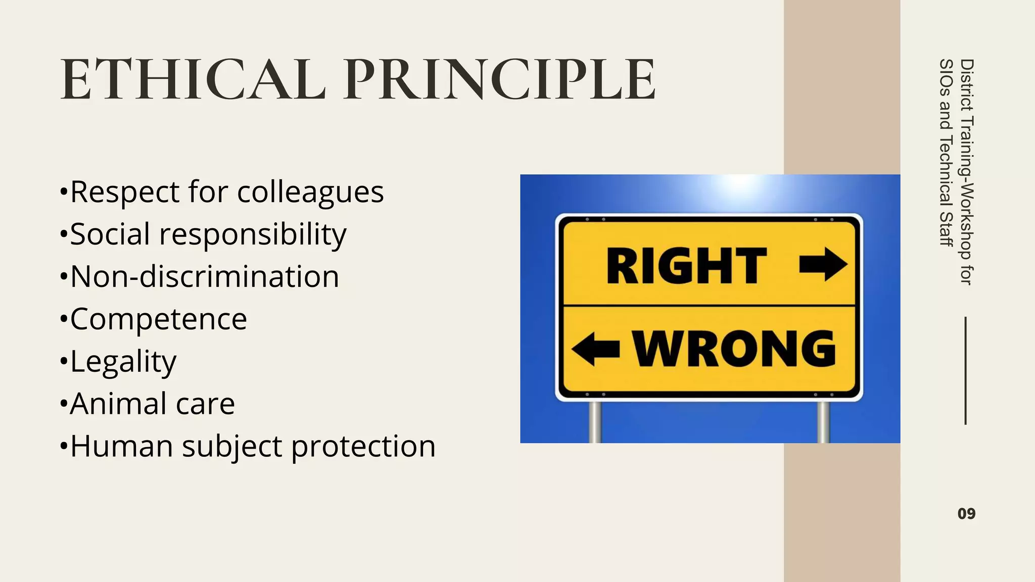 •Respect for colleagues
•Social responsibility
•Non-discrimination
•Competence
•Legality
•Animal care
•Human subject protection
ETHICAL PRINCIPLE
District
Training-Workshop
for
SIOs
and
Technical
Staff
09
 