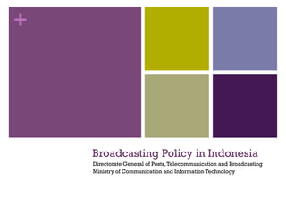 +




    Broadcasting Policy in Indonesia
    Directorate General of Posts, Telecommunication and Broadcasting
    Ministry of Communication and Information Technology
 