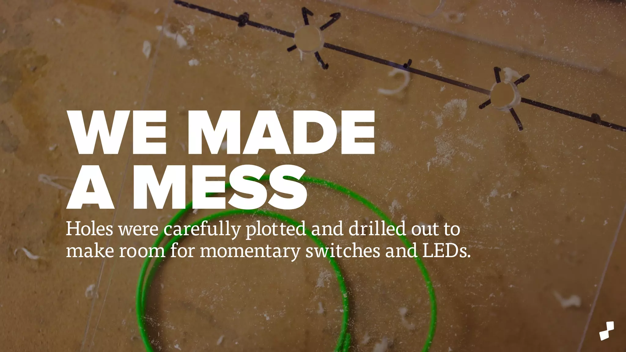 WE MADE
A MESSHoles were carefully plotted and drilled out to
make room for momentary switches and LEDs.
 