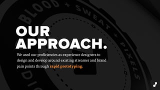 OUR
APPROACH.We used our proficiencies as experience designers to
design and develop around existing streamer and brand
pain points through rapid prototyping.
 