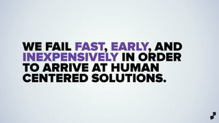 WE FAIL FAST, EARLY, AND
INEXPENSIVELY IN ORDER
TO ARRIVE AT HUMAN
CENTERED SOLUTIONS.
 