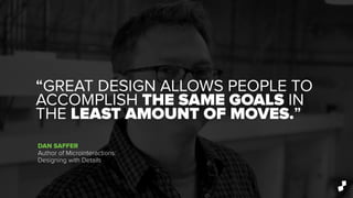 “GREAT DESIGN ALLOWS PEOPLE TO
ACCOMPLISH THE SAME GOALS IN
THE LEAST AMOUNT OF MOVES.”
DAN SAFFER
Author of Microinteractions:
Designing with Details
 