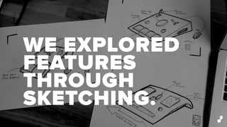 WE EXPLORED
FEATURES
THROUGH
SKETCHING.
 