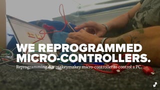 WE REPROGRAMMED
MICRO-CONTROLLERS.
Reprogramming our makeymakey micro-controller to control a PC.
 