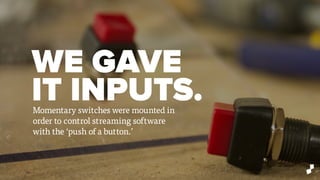 WE GAVE
IT INPUTS.Momentary switches were mounted in
order to control streaming software
with the ‘push of a button.’
 