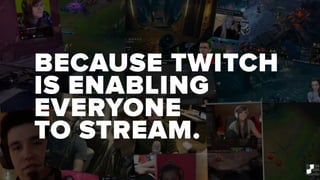 BECAUSE TWITCH
IS ENABLING
EVERYONE
TO STREAM.
 