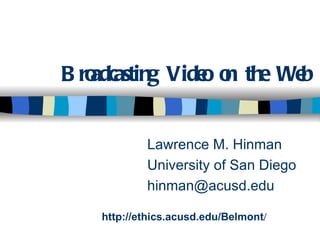 B ro
   adcasting Vide o the We
                 o n      b


            Lawrence M. Hinman
            University of San Diego
            hinman@acusd.edu

    http://ethics.acusd.edu/Belmont/
 