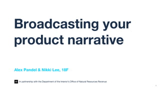 1
Broadcasting your
product narrative
Alex Pandel & Nikki Lee, 18F
In partnership with the Department of the Interior’s Office of Natural Resources Revenue
 