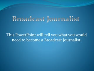 This PowerPoint will tell you what you would
need to become a Broadcast Journalist.
 
