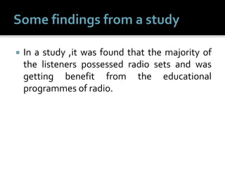  In a study ,it was found that the majority of
the listeners possessed radio sets and was
getting benefit from the educational
programmes of radio.
 