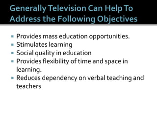  Provides mass education opportunities.
 Stimulates learning
 Social quality in education
 Provides flexibility of time and space in
learning.
 Reduces dependency on verbal teaching and
teachers
 