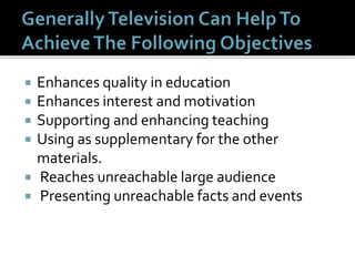  Enhances quality in education
 Enhances interest and motivation
 Supporting and enhancing teaching
 Using as supplementary for the other
materials.
 Reaches unreachable large audience
 Presenting unreachable facts and events
 