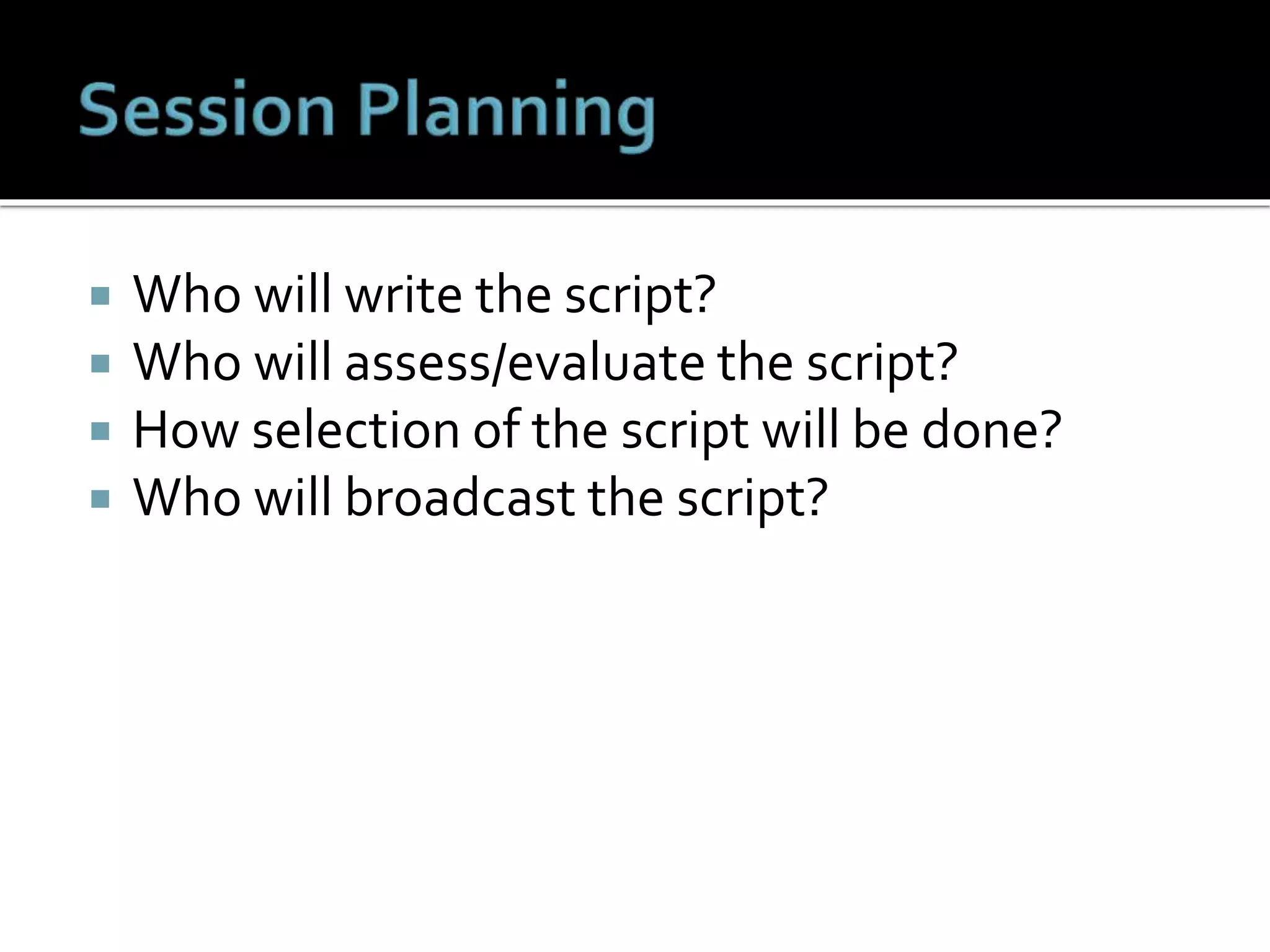  Who will write the script?
 Who will assess/evaluate the script?
 How selection of the script will be done?
 Who will broadcast the script?
 