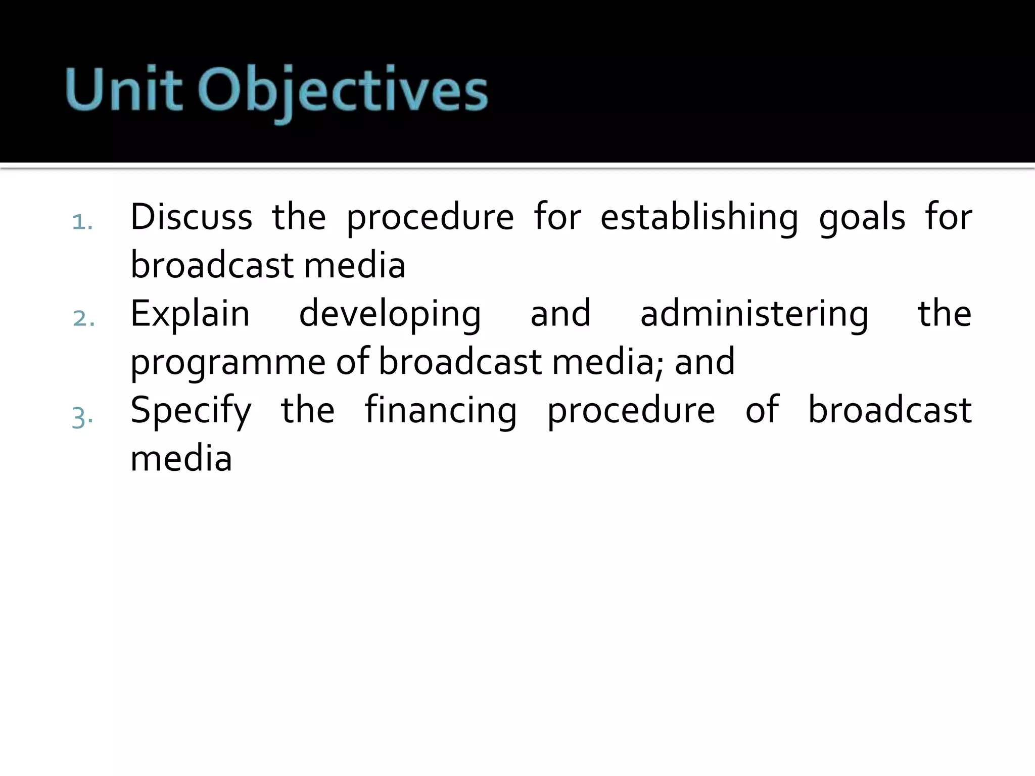 1. Discuss the procedure for establishing goals for
broadcast media
2. Explain developing and administering the
programme of broadcast media; and
3. Specify the financing procedure of broadcast
media
 