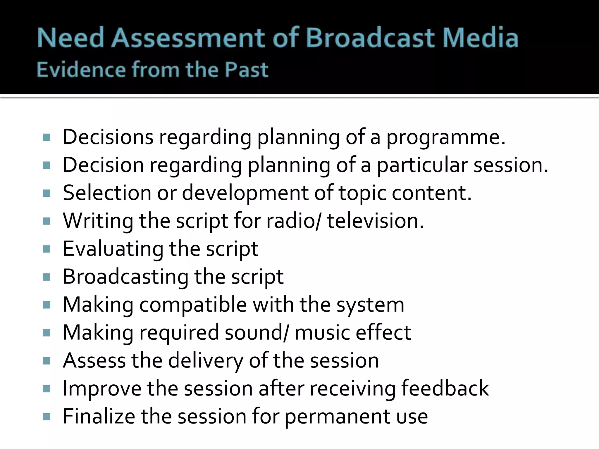  Decisions regarding planning of a programme.
 Decision regarding planning of a particular session.
 Selection or development of topic content.
 Writing the script for radio/ television.
 Evaluating the script
 Broadcasting the script
 Making compatible with the system
 Making required sound/ music effect
 Assess the delivery of the session
 Improve the session after receiving feedback
 Finalize the session for permanent use
 