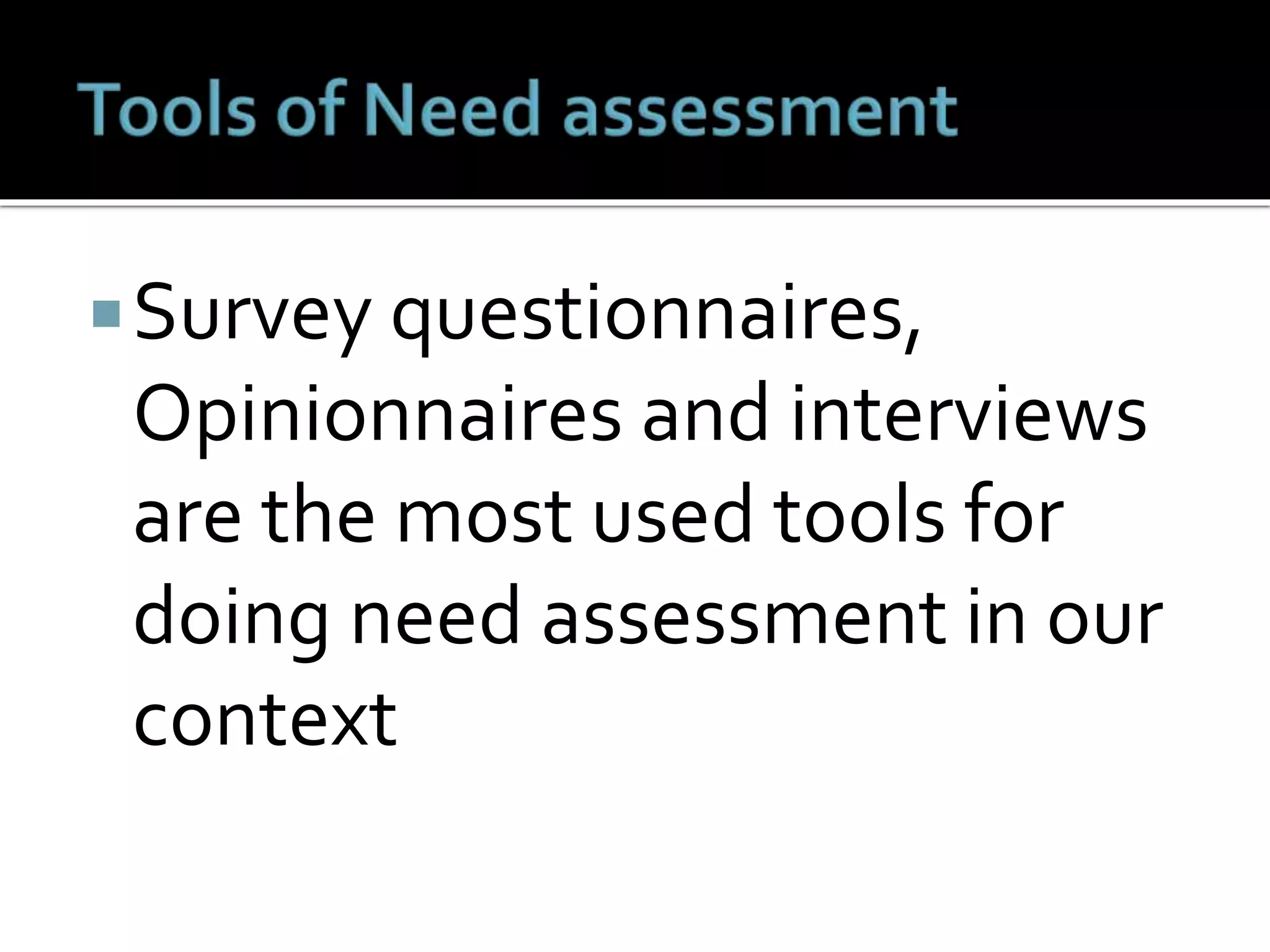 Survey questionnaires,
Opinionnaires and interviews
are the most used tools for
doing need assessment in our
context
 