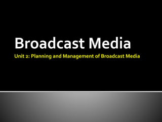 Broadcast Media
Unit 2: Planning and Management of Broadcast Media
 