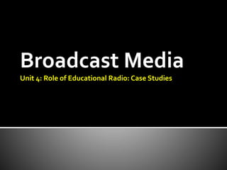 Broadcast Media
Unit 4: Role of Educational Radio: Case Studies
 