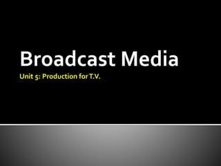 Broadcast Media
Unit 5: Production forT.V.
 