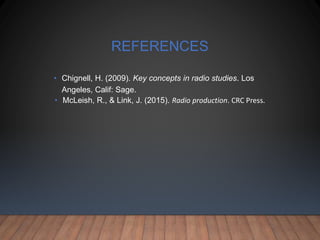 REFERENCES
• Chignell, H. (2009). Key concepts in radio studies. Los
Angeles, Calif: Sage.
• McLeish, R., & Link, J. (2015). Radio production. CRC Press.
 