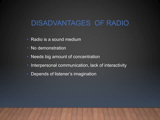 DISADVANTAGES OF RADIO
• Radio is a sound medium
• No demonstration
• Needs big amount of concentration
• Interpersonal communication, lack of interactivity
• Depends of listener’s imagination
 