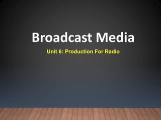 Broadcast Media
Unit 6: Production For Radio
 