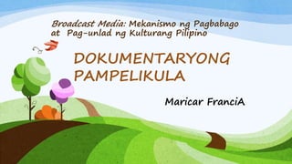 Broadcast Media: Mekanismo ng Pagbabago
at Pag-unlad ng Kulturang Pilipino
Maricar FranciA
DOKUMENTARYONG
PAMPELIKULA
 