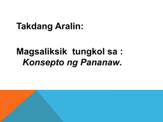 Takdang Aralin:
Magsaliksik tungkol sa :
Konsepto ng Pananaw.
 