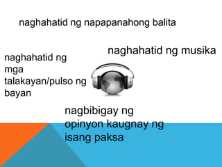 naghahatid ng musika
naghahatid ng
mga
talakayan/pulso ng
bayan
naghahatid ng napapanahong balita
nagbibigay ng
opinyon kaugnay ng
isang paksa
 