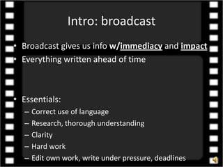 Intro: broadcast Broadcast gives us info w/immediacy and impact Everything written ahead of time Essentials:  Correct use of language Research, thorough understanding Clarity Hard work Edit own work, write under pressure, deadlines 
