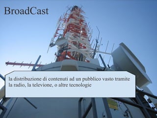 BroadCast la distribuzione di contenuti ad un pubblico vasto tramite la radio, la televione, o altre tecnologie 