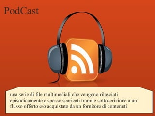 PodCast una serie di file multimediali che vengono rilasciati episodicamente e spesso scaricati tramite sottoscrizione a un flusso offerto e/o acquistato da un fornitore di contenuti 