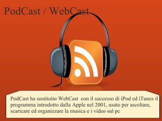 PodCast / WebCast PodCast ha sostituito WebCast con il successo di iPod ed iTunes il programma introdotto dalla Apple nel 2001, usato per ascoltare, scaricare ed organizzare la musica e i video sul pc 