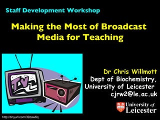 Dr Chris Willmott Dept of Biochemistry, University of Leicester  [email_address] Making the Most of Broadcast  Media for Teaching Staff Development Workshop http://tinyurl.com/39zaw6q University  of Leicester 