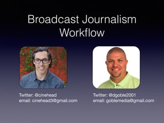 Broadcast Journalism
Workﬂow
Twitter: @cinehead

email: cinehead3@gmail.com

Twitter: @dgoble2001

email: goblemedia@gmail.com

 