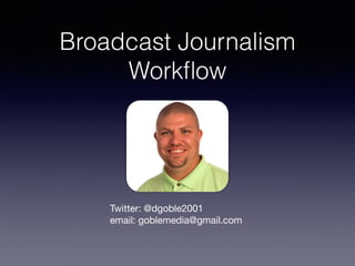 Broadcast Journalism
Workﬂow
Twitter: @dgoble2001

email: goblemedia@gmail.com

 