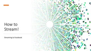 How to
Stream!
Streaming to Facebook
 