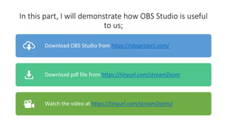 In this part, I will demonstrate how OBS Studio is useful
to us;
Download OBS Studio from https://obsproject.com/
Download pdf file from https://tinyurl.com/streamZoom
Watch the video at https://tinyurl.com/streamZoom2
 