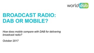 BROADCAST RADIO:
DAB OR MOBILE?
How does mobile compare with DAB for delivering
broadcast radio?
October 2017
 