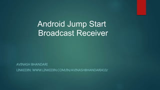 Android Jump Start
Broadcast Receiver
AVINASH BHANDARI
LINKEDIN: WWW.LINKEDIN.COM/IN/AVINASHBHANDARI410/
 
