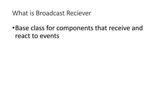 What is Broadcast Reciever
•Base class for components that receive and
react to events
 