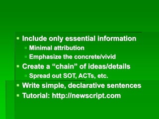 ▪ Include only essential information
▪ Minimal attribution
▪ Emphasize the concrete/vivid
▪ Create a “chain” of ideas/details
▪ Spread out SOT, ACTs, etc.
▪ Write simple, declarative sentences
▪ Tutorial: http://newscript.com
 