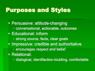 Purposes and Styles
▪ Persuasive: attitude-changing
▪ conversational, actionable, outcomes
▪ Educational: inform
▪ strong source, facts, clear goals
▪ Impressive: credible and authoritative
▪ encourages respect and belief
▪ Relational:
▪ dialogical, identifaction-biulding, comfortable
 